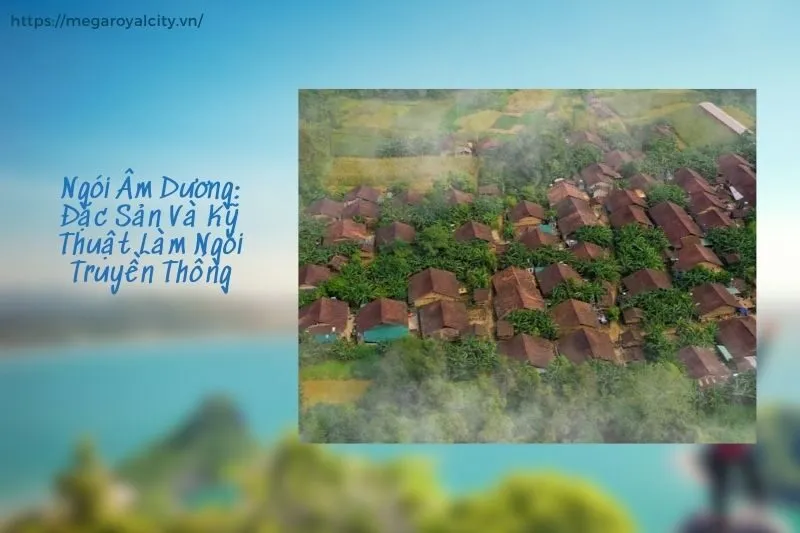 Ngói Âm Dương: Đặc Sản Và Kỹ Thuật Làm Ngói Truyền Thống